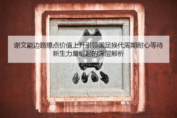 谢文能边路爆点价值上升引领国足换代周期耐心等待新生力量崛起的深层解析