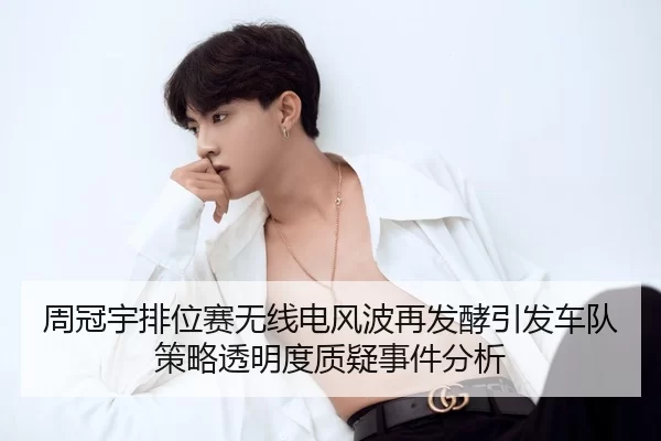 周冠宇排位赛无线电风波再发酵引发车队策略透明度质疑事件分析