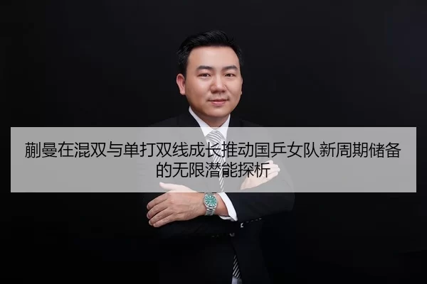 蒯曼在混双与单打双线成长推动国乒女队新周期储备的无限潜能探析