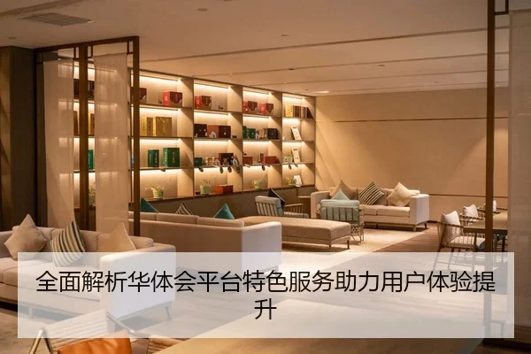 全面解析华体会平台特色服务助力用户体验提升