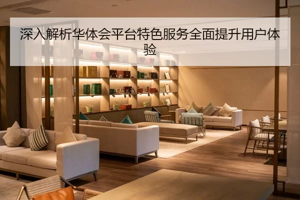 深入解析华体会平台特色服务全面提升用户体验