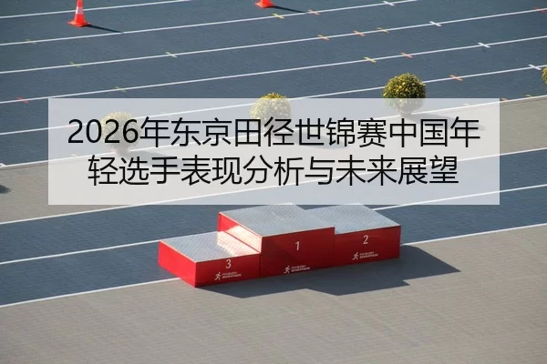 2026年东京田径世锦赛中国年轻选手表现分析与未来展望