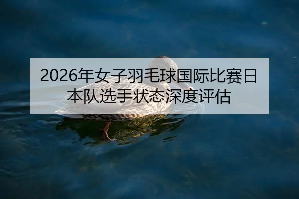 2026年女子羽毛球国际比赛日本队选手状态深度评估
