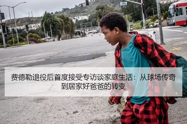 费德勒退役后首度接受专访谈家庭生活：从球场传奇到居家好爸爸的转变