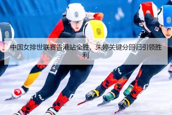 中国女排世联赛香港站全胜，朱婷关键分回归引领胜利