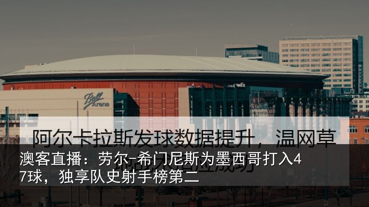 澳客直播:劳尔-希门尼斯为墨西哥打入47球,独享队史射手榜第二