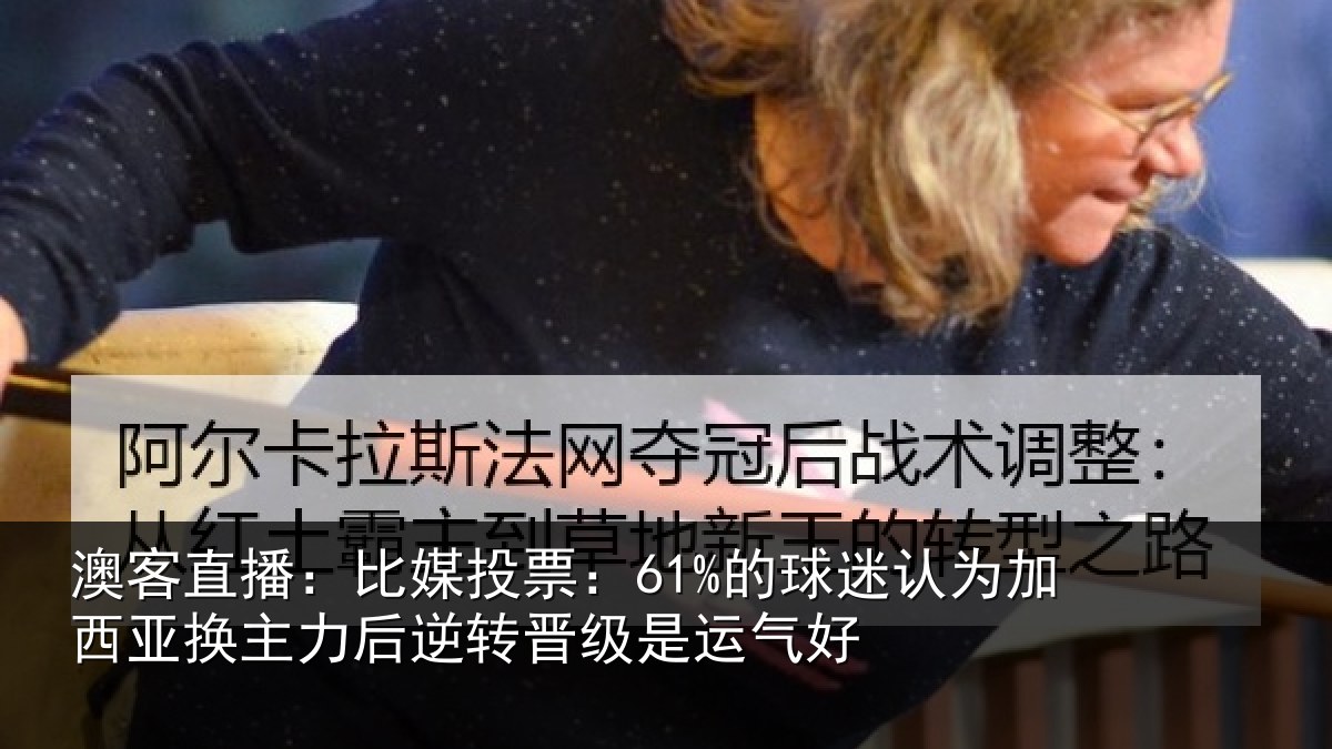 澳客直播:比媒投票:61%的球迷认为加西亚换主力后逆转晋级是运气好