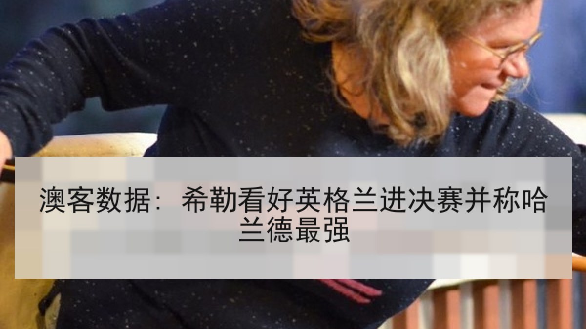 澳客数据: 希勒看好英格兰进决赛并称哈兰德最强 澳客数据: 希勒看好英格兰进决赛并称哈兰德最强