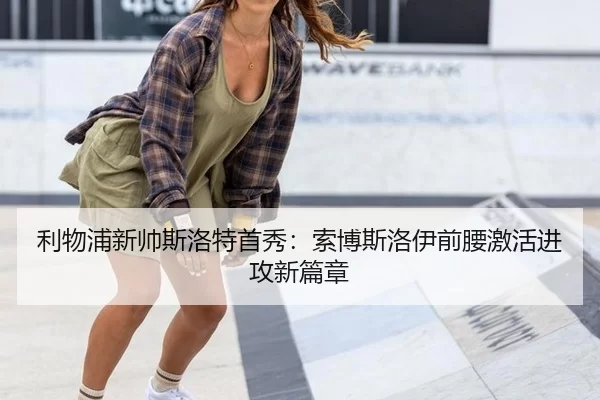 利物浦新帅斯洛特首秀：索博斯洛伊前腰激活进攻新篇章
