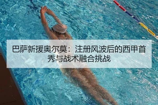巴萨新援奥尔莫：注册风波后的西甲首秀与战术融合挑战