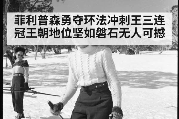 菲利普森勇夺环法冲刺王三连冠王朝地位坚如磐石无人可撼