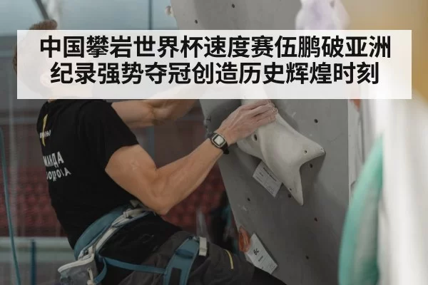 中国攀岩世界杯速度赛伍鹏破亚洲纪录强势夺冠创造历史辉煌时刻