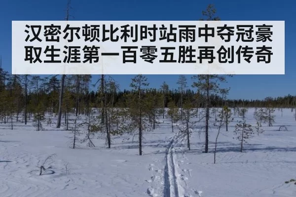 汉密尔顿比利时站雨中夺冠豪取生涯第一百零五胜再创传奇