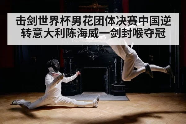 击剑世界杯男花团体决赛中国逆转意大利陈海威一剑封喉夺冠