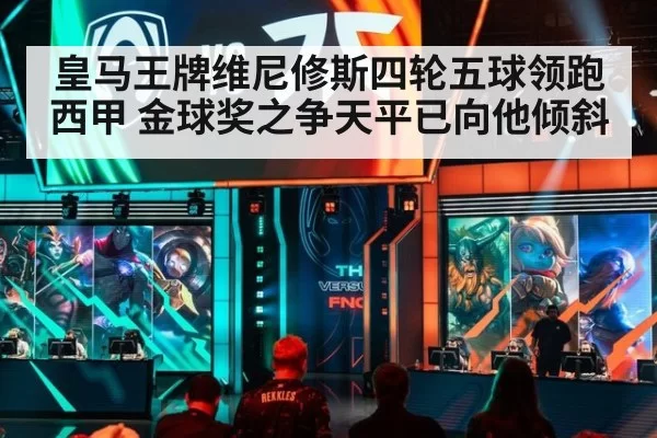 皇马王牌维尼修斯四轮五球领跑西甲 金球奖之争天平已向他倾斜
