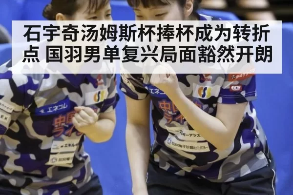 石宇奇汤姆斯杯捧杯成为转折点 国羽男单复兴局面豁然开朗