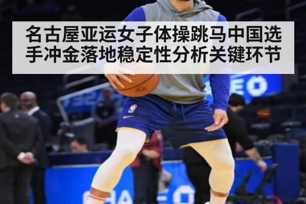 名古屋亚运女子体操跳马中国选手冲金落地稳定性分析关键环节