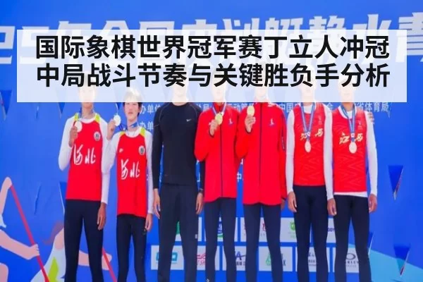 国际象棋世界冠军赛丁立人冲冠中局战斗节奏与关键胜负手分析