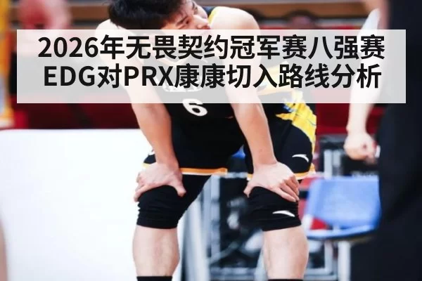 2026年无畏契约冠军赛八强赛EDG对PRX康康切入路线分析